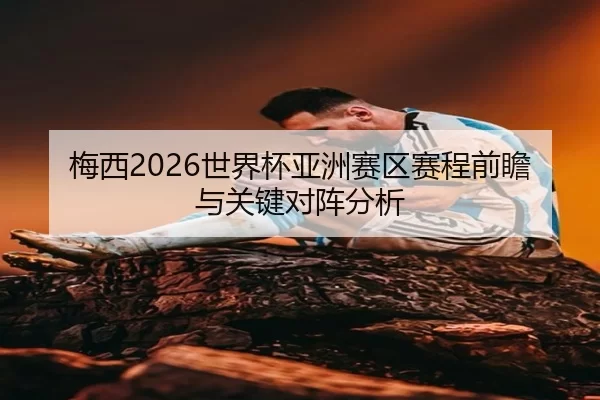 梅西2026世界杯亚洲赛区赛程前瞻与关键对阵分析